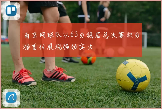 南京网球队以63分稳居总决赛积分榜首位展现强劲实力
