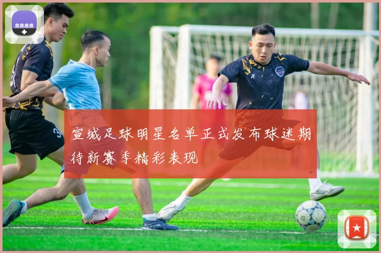 宣城足球明星名单正式发布球迷期待新赛季精彩表现