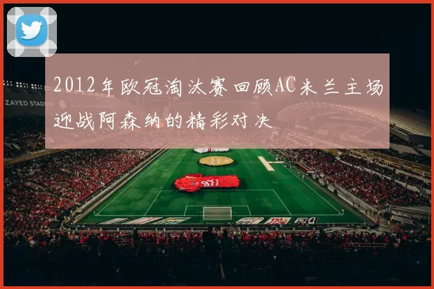 2012年欧冠淘汰赛回顾AC米兰主场迎战阿森纳的精彩对决