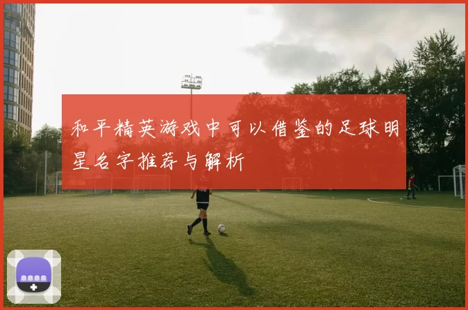 和平精英游戏中可以借鉴的足球明星名字推荐与解析