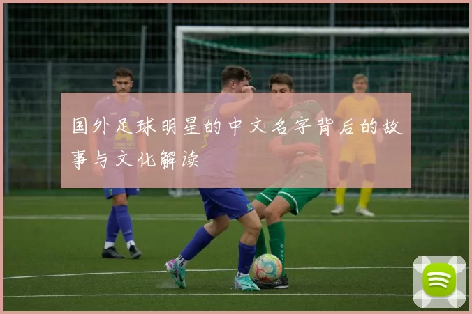 国外足球明星的中文名字背后的故事与文化解读