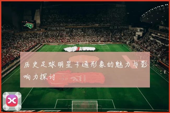 历史足球明星卡通形象的魅力与影响力探讨