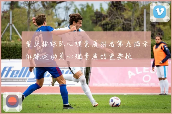 重庆排球队心理素质排名第九揭示排球运动员心理素质的重要性