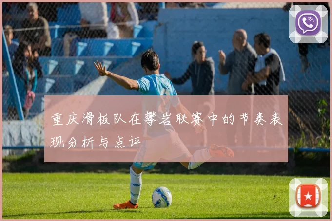 重庆滑板队在攀岩联赛中的节奏表现分析与点评