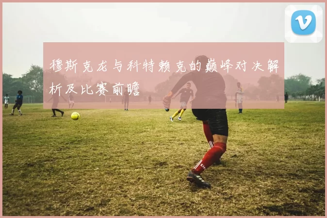穆斯克龙与科特赖克的巅峰对决解析及比赛前瞻