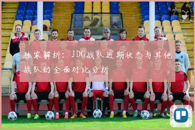 独家解析：JDG战队近期状态与其他战队的全面对比分析