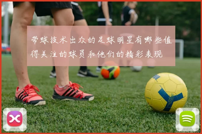 带球技术出众的足球明星有哪些值得关注的球员和他们的精彩表现
