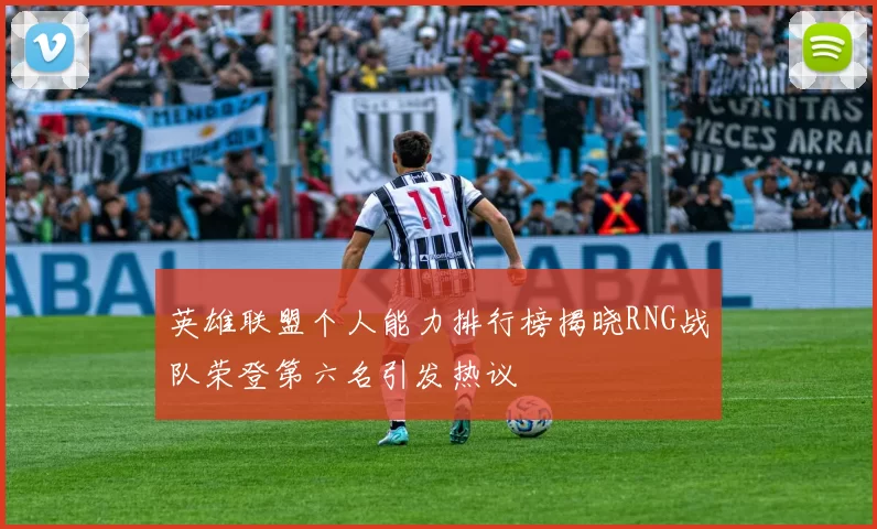 英雄联盟个人能力排行榜揭晓RNG战队荣登第六名引发热议