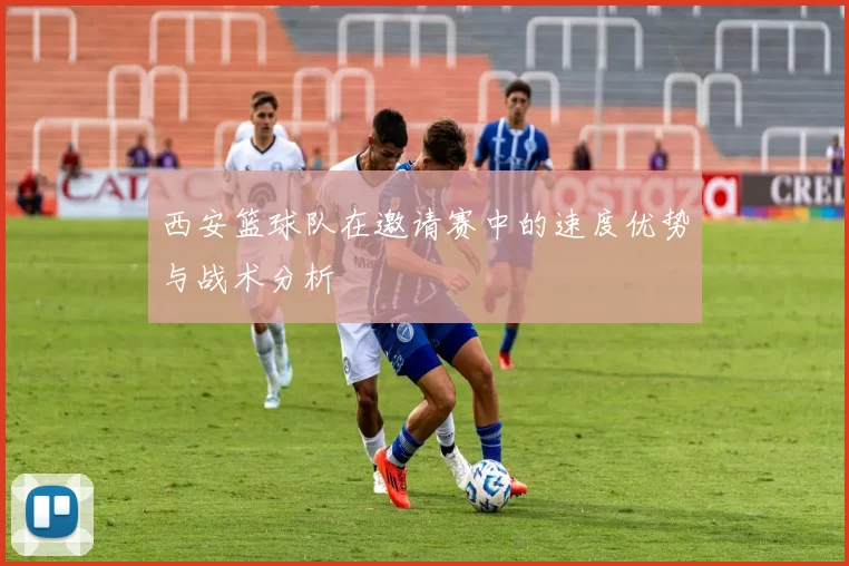 西安篮球队在邀请赛中的速度优势与战术分析
