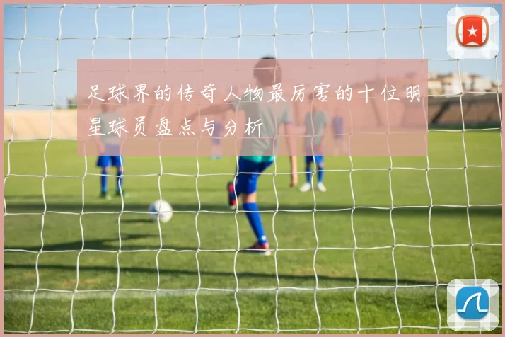 足球界的传奇人物最厉害的十位明星球员盘点与分析