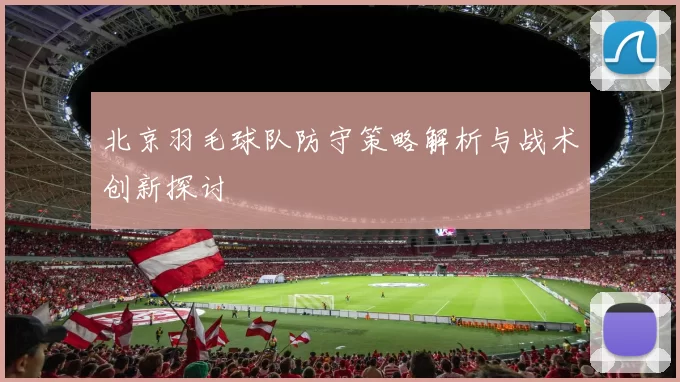 北京羽毛球队防守策略解析与战术创新探讨