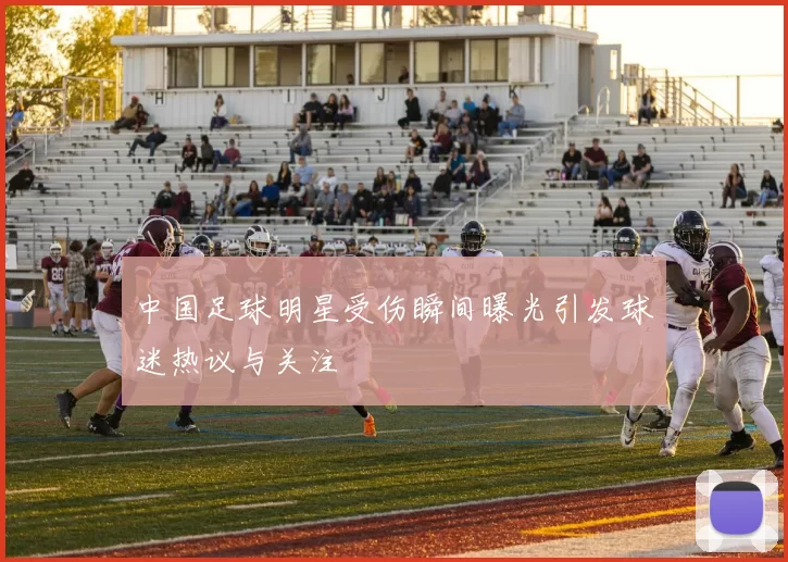 中国足球明星受伤瞬间曝光引发球迷热议与关注