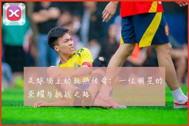 足球场上的狂热传奇：一位明星的荣耀与挑战之路