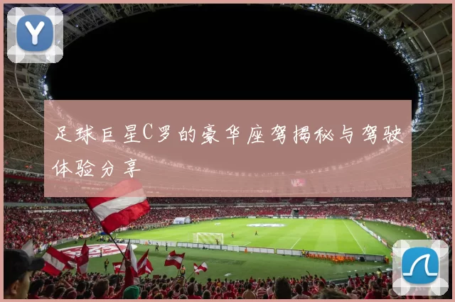 足球巨星C罗的豪华座驾揭秘与驾驶体验分享