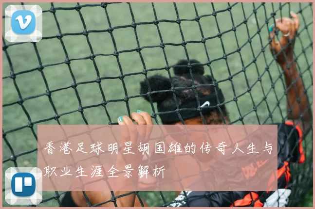 香港足球明星胡国雄的传奇人生与职业生涯全景解析