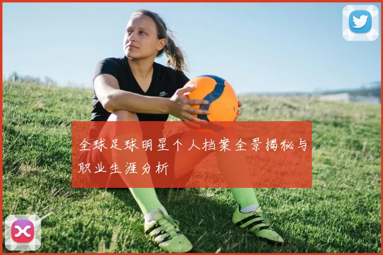 全球足球明星个人档案全景揭秘与职业生涯分析