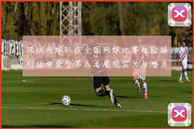 深圳网球队在全国网球比赛经验排行榜中荣登第八名展现实力与潜力