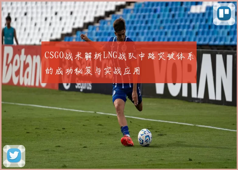 CSGO战术解析LNG战队中路突破体系的成功秘笈与实战应用