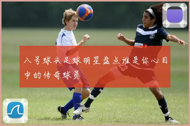 八号球衣足球明星盘点谁是你心目中的传奇球员