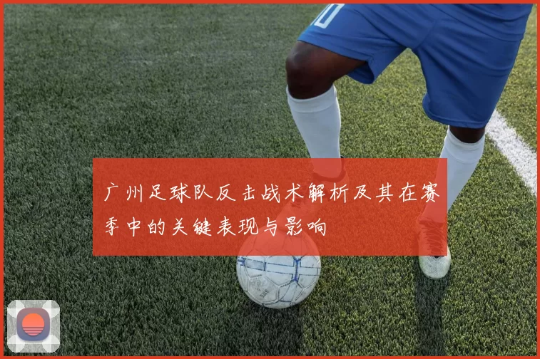 广州足球队反击战术解析及其在赛季中的关键表现与影响