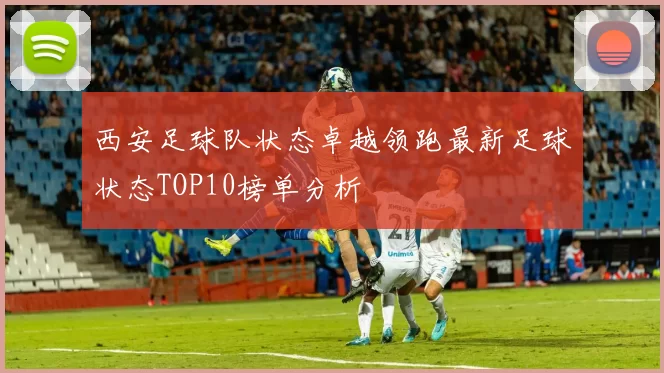 西安足球队状态卓越领跑最新足球状态TOP10榜单分析