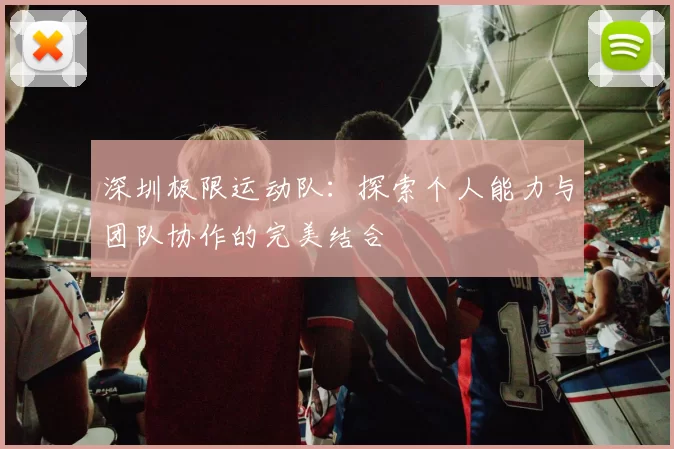 深圳极限运动队：探索个人能力与团队协作的完美结合