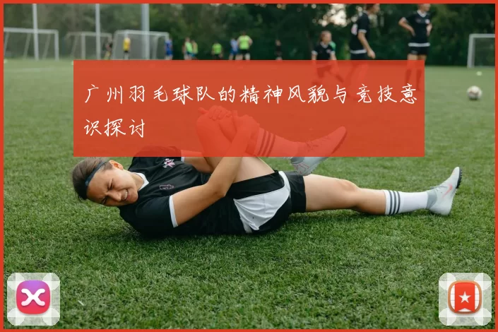 广州羽毛球队的精神风貌与竞技意识探讨