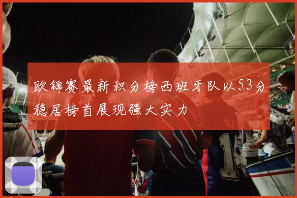 欧锦赛最新积分榜西班牙队以53分稳居榜首展现强大实力