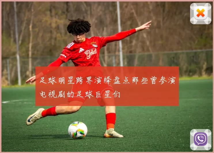 足球明星跨界演绎盘点那些曾参演电视剧的足球巨星们