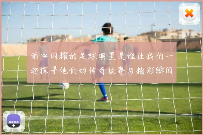 雨中闪耀的足球明星是谁让我们一起探寻他们的传奇故事与精彩瞬间