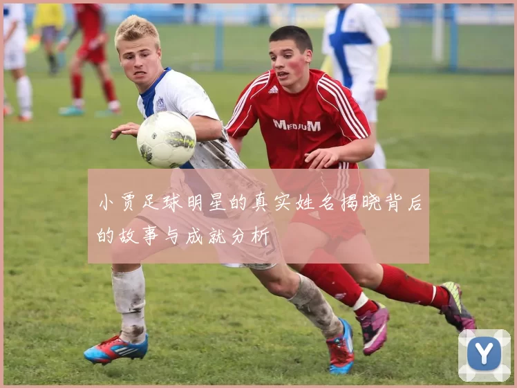 小贾足球明星的真实姓名揭晓背后的故事与成就分析