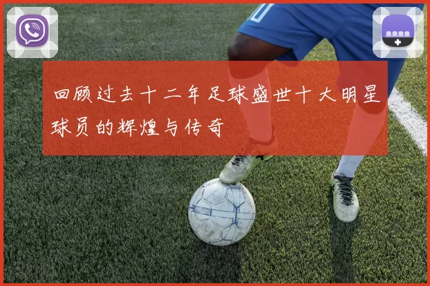 回顾过去十二年足球盛世十大明星球员的辉煌与传奇