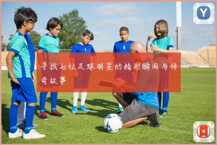 寻找七位足球明星的精彩瞬间与传奇故事
