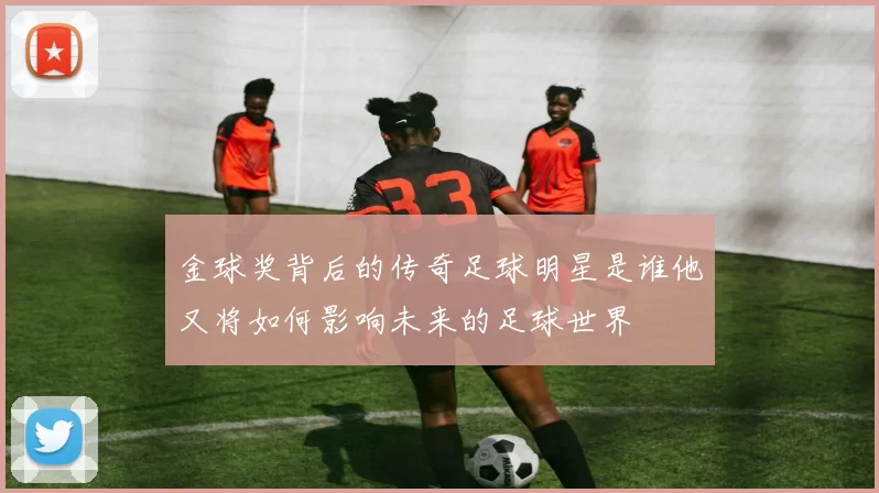 金球奖背后的传奇足球明星是谁他又将如何影响未来的足球世界