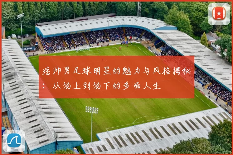 痞帅男足球明星的魅力与风格揭秘：从场上到场下的多面人生