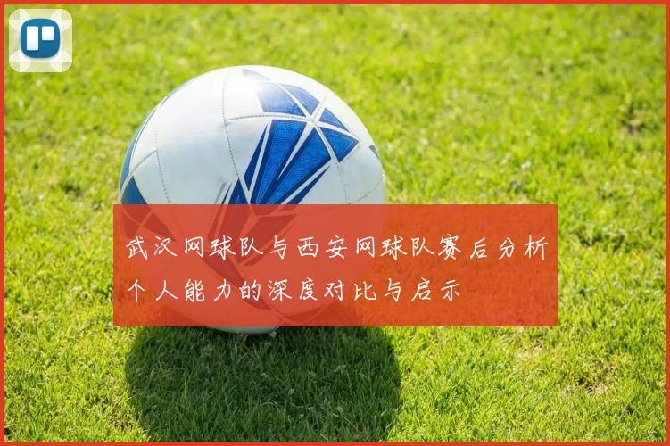 武汉网球队与西安网球队赛后分析个人能力的深度对比与启示
