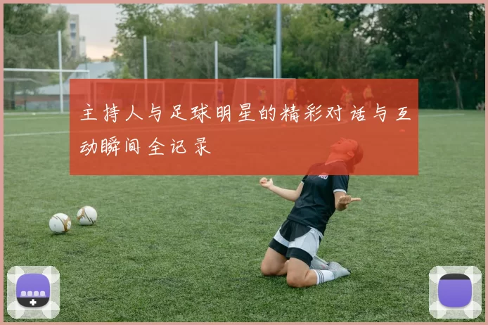 主持人与足球明星的精彩对话与互动瞬间全记录