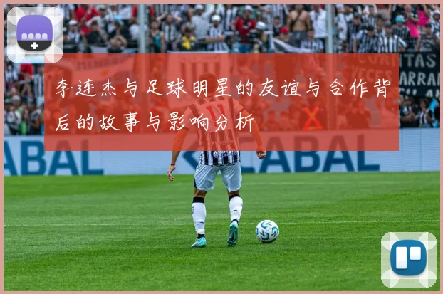 李连杰与足球明星的友谊与合作背后的故事与影响分析