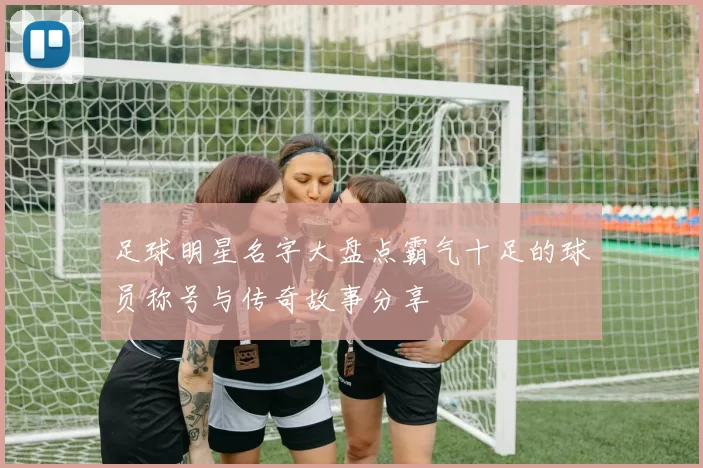 足球明星名字大盘点霸气十足的球员称号与传奇故事分享