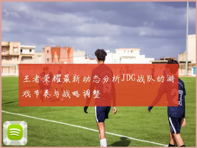 王者荣耀最新动态分析JDG战队的游戏节奏与战略调整