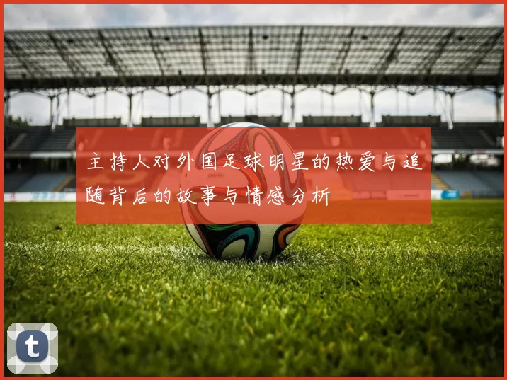 主持人对外国足球明星的热爱与追随背后的故事与情感分析
