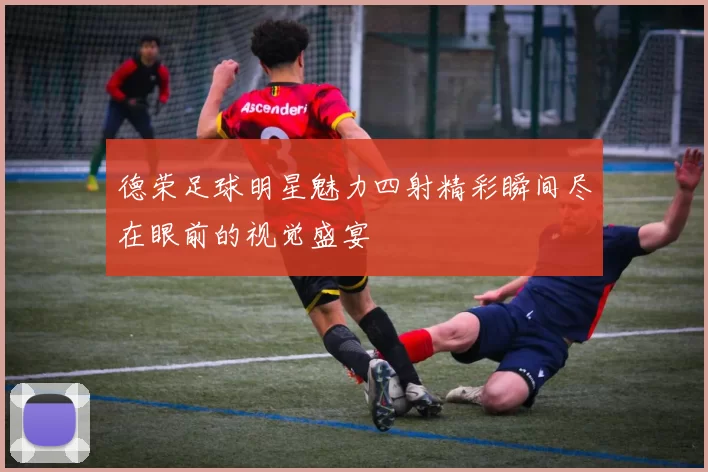 德荣足球明星魅力四射精彩瞬间尽在眼前的视觉盛宴