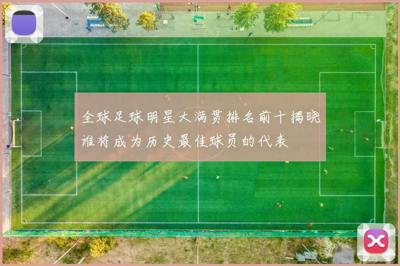 全球足球明星大满贯排名前十揭晓谁将成为历史最佳球员的代表