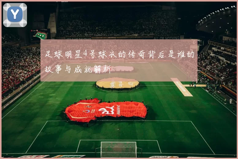 足球明星4号球衣的传奇背后是谁的故事与成就解析