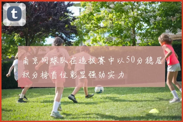 南京网球队在选拔赛中以50分稳居积分榜首位彰显强劲实力