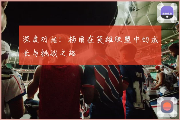 深度对话：杨丽在英雄联盟中的成长与挑战之路