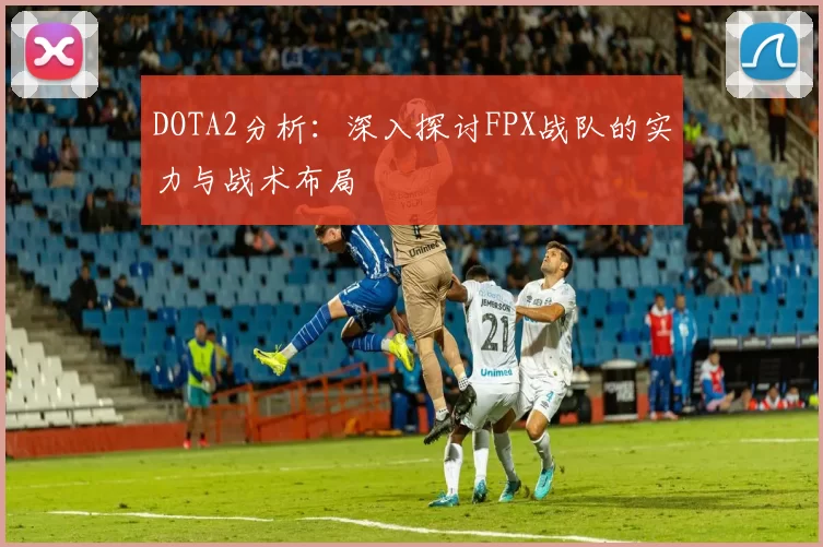 DOTA2分析：深入探讨FPX战队的实力与战术布局
