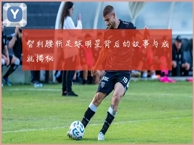 智利腰斩足球明星背后的故事与成就揭秘