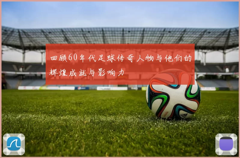 回顾60年代足球传奇人物与他们的辉煌成就与影响力