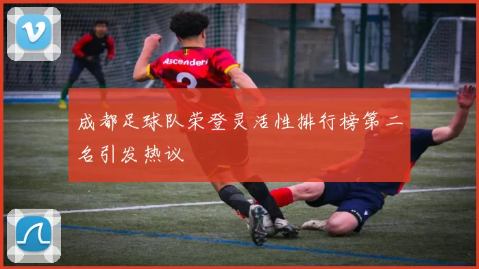 成都足球队荣登灵活性排行榜第二名引发热议